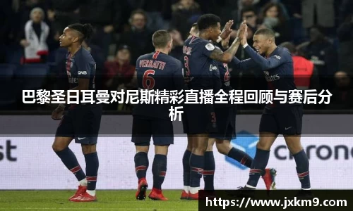 巴黎圣日耳曼对尼斯精彩直播全程回顾与赛后分析