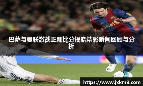 巴萨与曼联激战正酣比分揭晓精彩瞬间回顾与分析